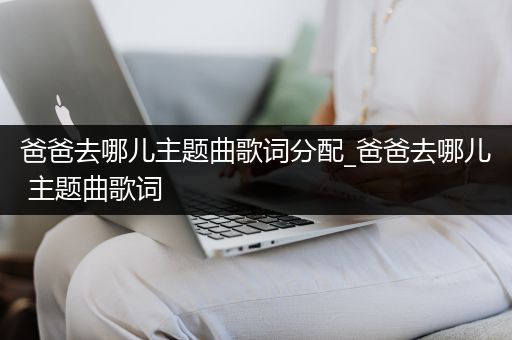 爸爸去哪儿主题曲歌词分配_爸爸去哪儿 主题曲歌词